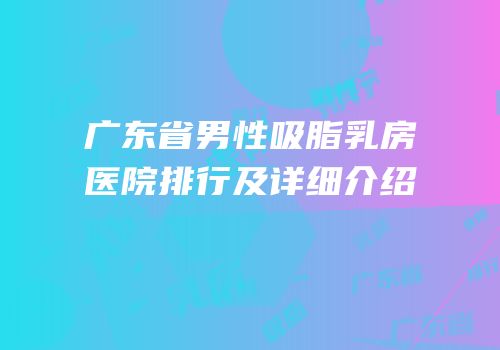 广东省男性吸脂乳房医院排行及详细介绍