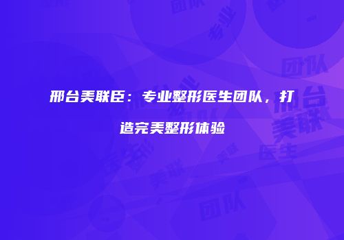 邢台美联臣：专业整形医生团队，打造完美整形体验