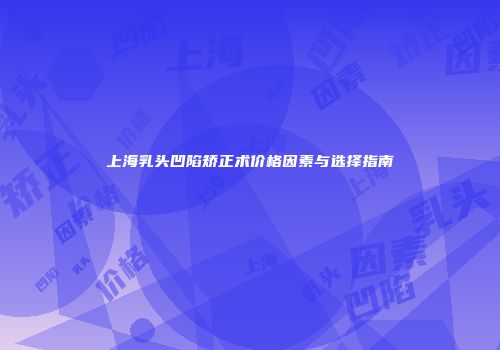 上海乳头凹陷矫正术价格因素与选择指南