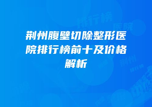 荆州腹壁切除整形医院排行榜前十及价格解析