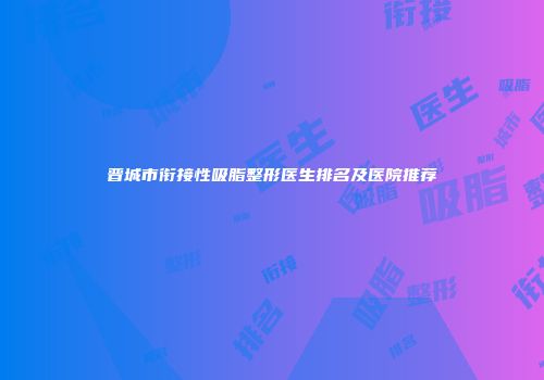 晋城市衔接性吸脂整形医生排名及医院推荐