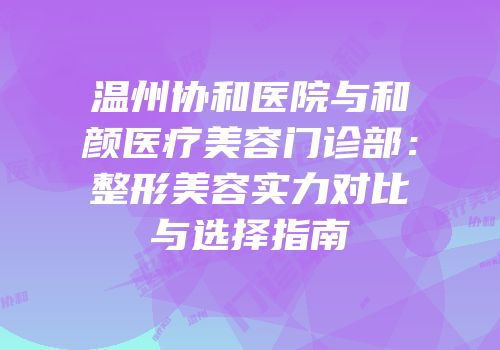 温州协和医院与和颜医疗美容门诊部：整形美容实力对比与选择指南