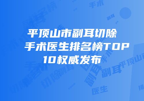 平顶山市副耳切除手术医生排名榜TOP10权威发布