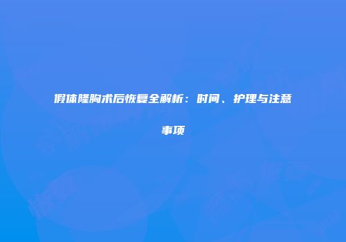 假体隆胸术后恢复全解析：时间、护理与注意事项