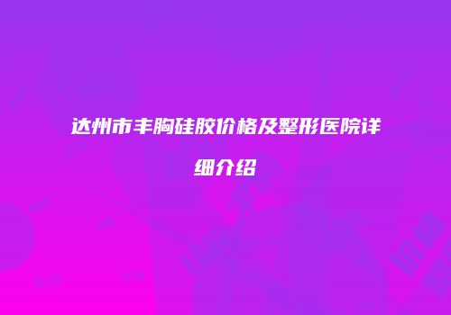 达州市丰胸硅胶价格及整形医院详细介绍