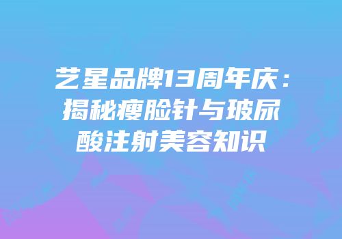 艺星品牌13周年庆：揭秘瘦脸针与玻尿酸注射美容知识