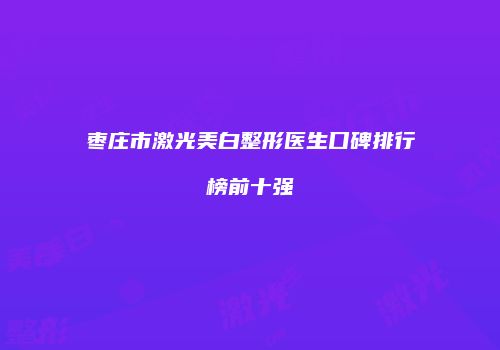 枣庄市激光美白整形医生口碑排行榜前十强