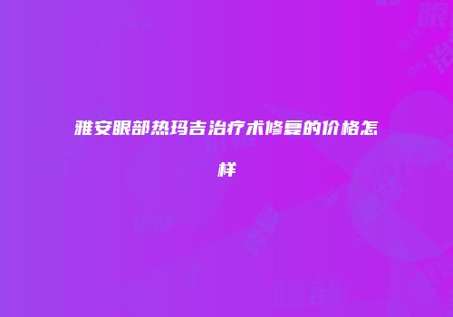 雅安眼部热玛吉治疗术修复的价格怎样