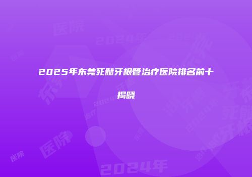 2025年东莞死髓牙根管治疗医院排名前十揭晓