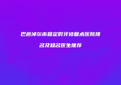 巴彦淖尔市固定假牙修复术医院排名及知名医生推荐