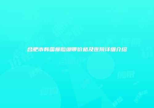 合肥市韩国瘦脸绷带价格及医院详细介绍