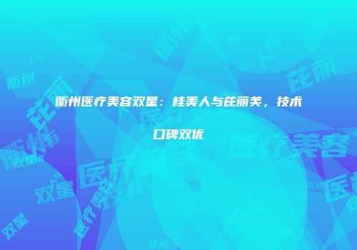 衢州医疗美容双星：桂美人与芘丽芙，技术口碑双优