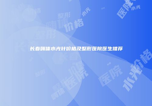 长春嗨体水光针价格及整形医院医生推荐