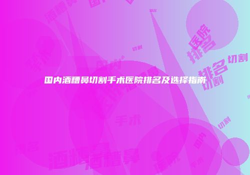 国内酒糟鼻切割手术医院排名及选择指南