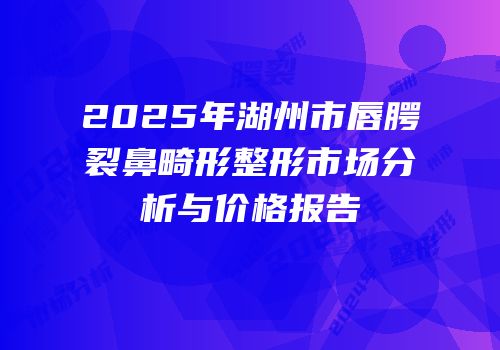 2025年湖州市唇腭裂鼻畸形整形市场分析与价格报告