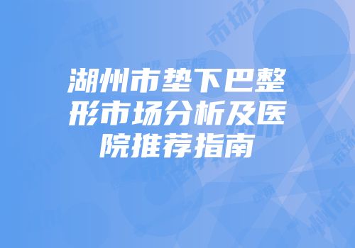 湖州市垫下巴整形市场分析及医院推荐指南
