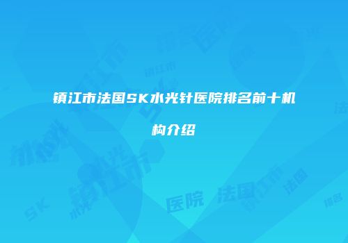 镇江市法国SK水光针医院排名前十机构介绍