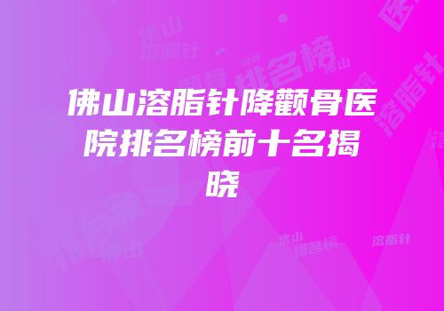 佛山溶脂针降颧骨医院排名榜前十名揭晓