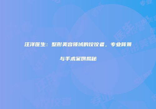 汪洋医生：整形美容领域的佼佼者，专业背景与手术案例揭秘