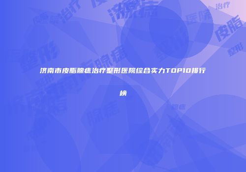济南市皮脂腺痣治疗整形医院综合实力TOP10排行榜