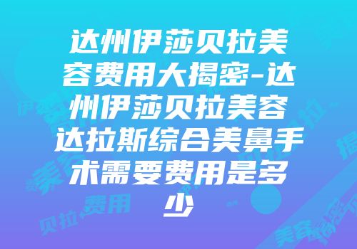 达州伊莎贝拉美容费用大揭密-达州伊莎贝拉美容达拉斯综合美鼻手术需要费用是多少