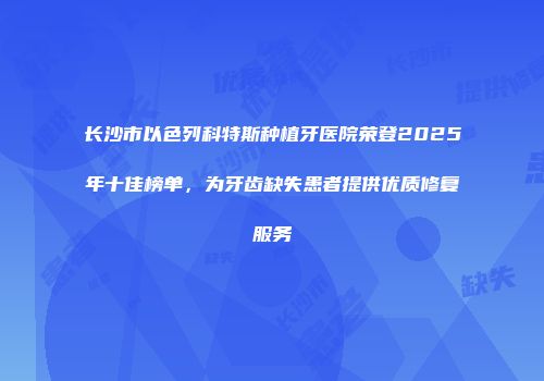 长沙市以色列科特斯种植牙医院荣登2025年十佳榜单，为牙齿缺失患者提供优质修复服务