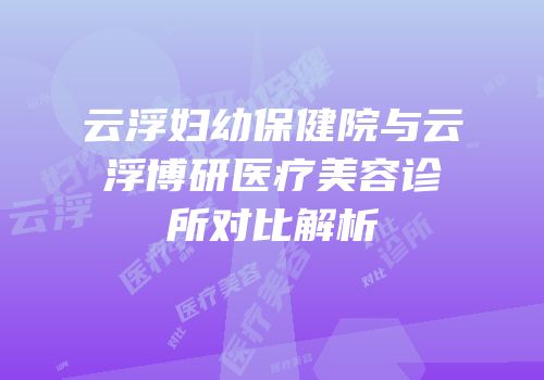 云浮妇幼保健院与云浮博研医疗美容诊所对比解析