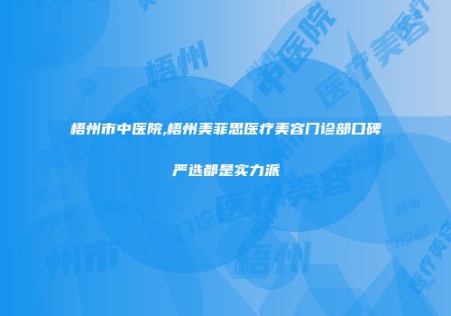 梧州市中医院,梧州美菲思医疗美容门诊部口碑严选都是实力派