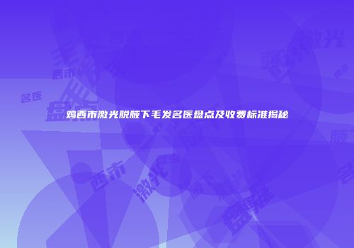 鸡西市激光脱腋下毛发名医盘点及收费标准揭秘