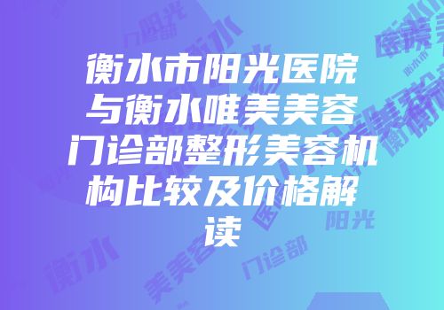 衡水市阳光医院与衡水唯美美容门诊部整形美容机构比较及价格解读
