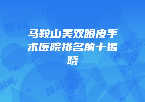 马鞍山美双眼皮手术医院排名前十揭晓