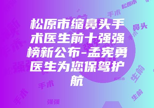 松原市缩鼻头手术医生前十强强榜新公布-孟宪勇医生为您保驾护航