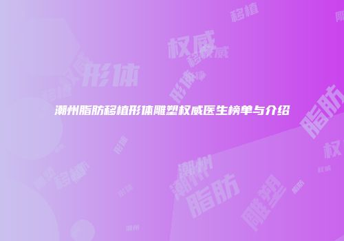 潮州脂肪移植形体雕塑权威医生榜单与介绍