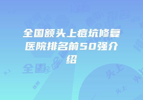 全国额头上痘坑修复医院排名前50强介绍