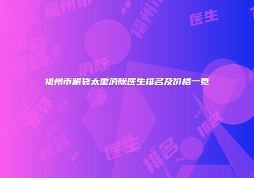 福州市眼袋太重消除医生排名及价格一览
