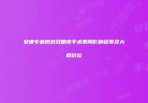 安康专业微创双眼皮手术费用影响因素及大概价位