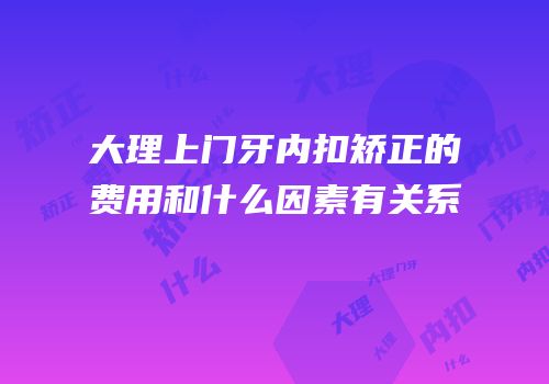 大理上门牙内扣矫正的费用和什么因素有关系