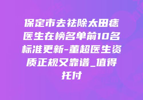保定市去祛除太田痣医生在榜名单前10名标准更新-董超医生资质正规又靠谱_值得托付