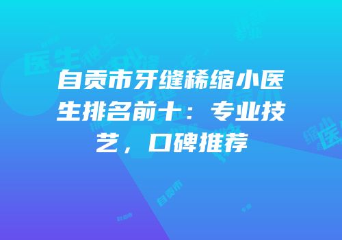 自贡市牙缝稀缩小医生排名前十：专业技艺，口碑推荐
