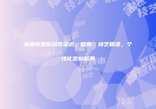 抚顺市整形名医翟迟、陆帅：技艺精湛，个性化定制服务