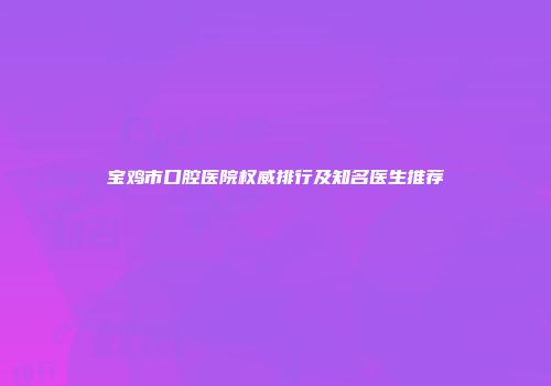 宝鸡市口腔医院权威排行及知名医生推荐