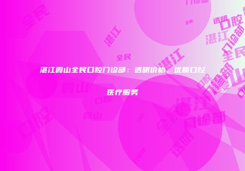 湛江霞山全民口腔门诊部：透明价格，优质口腔医疗服务