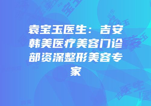 袁宝玉医生：吉安韩美医疗美容门诊部资深整形美容专家