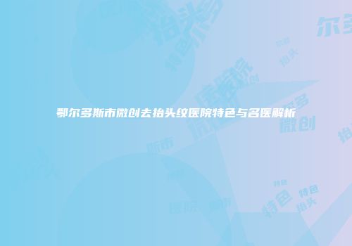 鄂尔多斯市微创去抬头纹医院特色与名医解析