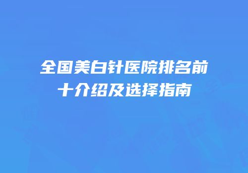 全国美白针医院排名前十介绍及选择指南