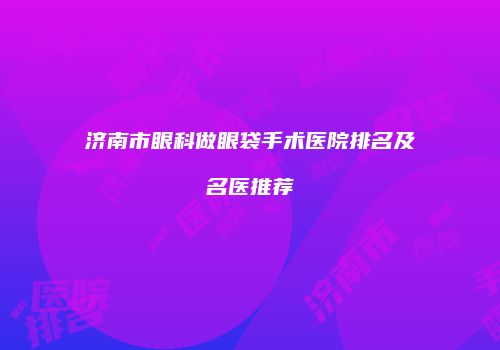 济南市眼科做眼袋手术医院排名及名医推荐