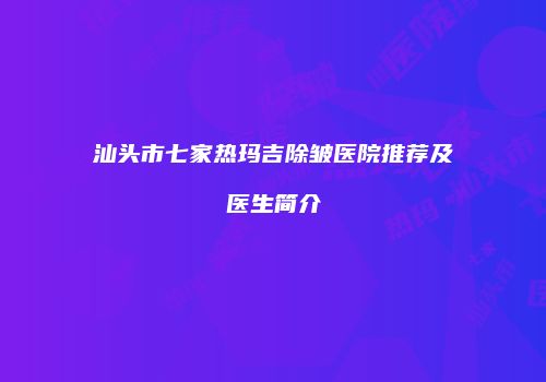 汕头市七家热玛吉除皱医院推荐及医生简介