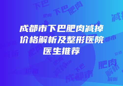 成都市下巴肥肉减掉价格解析及整形医院医生推荐