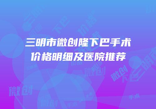 三明市微创隆下巴手术价格明细及医院推荐