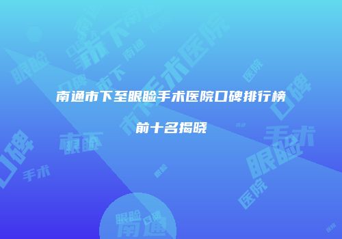南通市下至眼睑手术医院口碑排行榜前十名揭晓